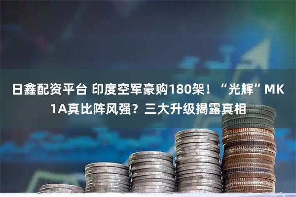 日鑫配资平台 印度空军豪购180架！“光辉”MK1A真比阵风强？三大升级揭露真相