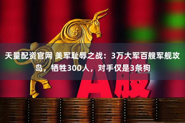 天量配资官网 美军耻辱之战：3万大军百艘军舰攻岛，牺牲300人，对手仅是3条狗