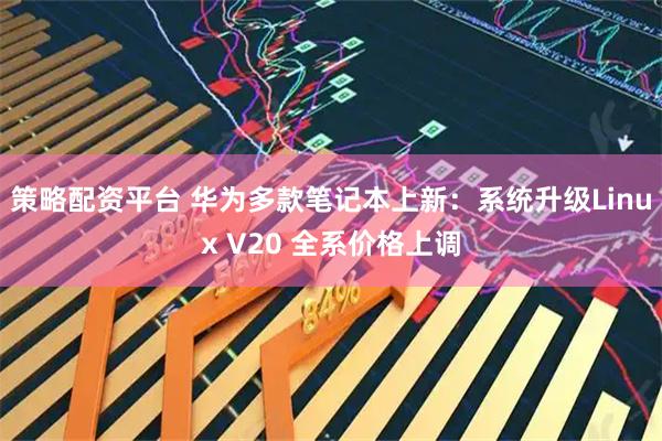 策略配资平台 华为多款笔记本上新：系统升级Linux V20 全系价格上调