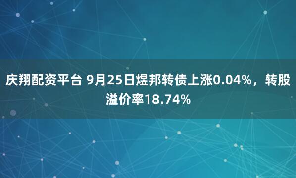 庆翔配资平台 9月25日煜邦转债上涨0.04%，转股溢价率18.74%