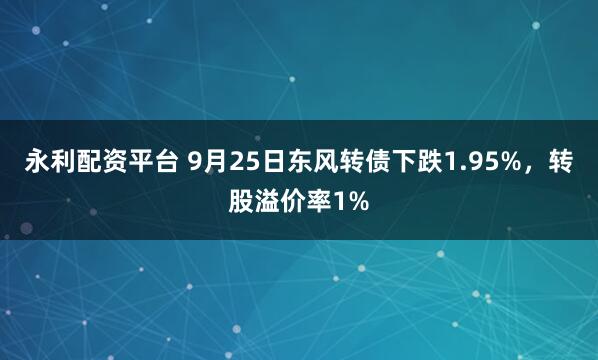 永利配资平台 9月25日东风转债下跌1.95%，转股溢价率1%