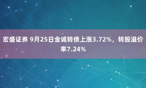 宏盛证券 9月25日金诚转债上涨3.72%，转股溢价率7.24%