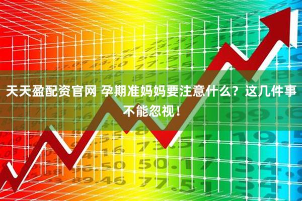 天天盈配资官网 孕期准妈妈要注意什么？这几件事不能忽视！