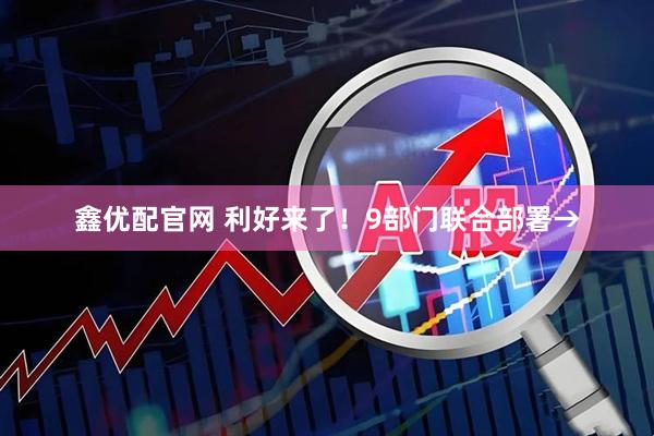 鑫优配官网 利好来了！9部门联合部署→