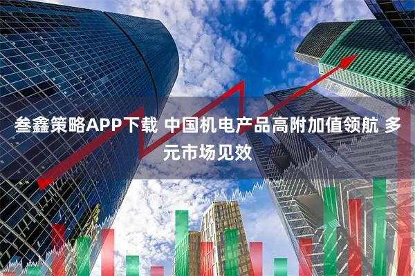 叁鑫策略APP下载 中国机电产品高附加值领航 多元市场见效