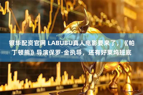 银华配资官网 LABUBU真人电影要来了，《帕丁顿熊》导演保罗·金执导，还有好莱坞班底