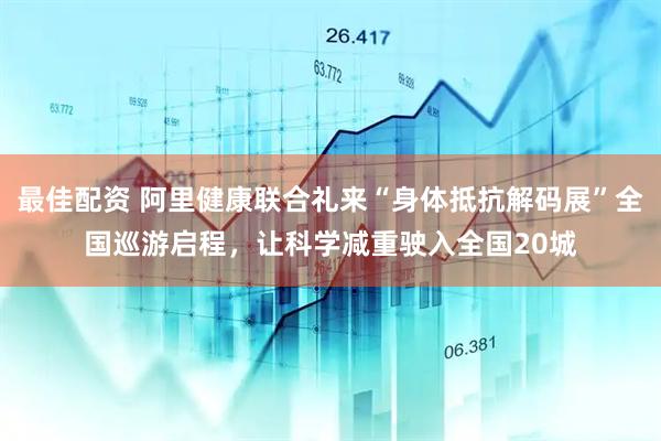 最佳配资 阿里健康联合礼来“身体抵抗解码展”全国巡游启程，让科学减重驶入全国20城