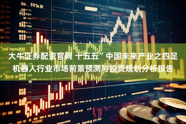 大牛证券配资官网 十五五”中国未来产业之四足机器人行业市场前景预测与投资规划分析报告