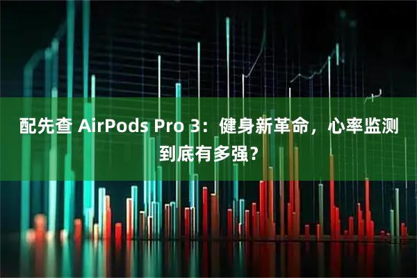 配先查 AirPods Pro 3：健身新革命，心率监测到底有多强？