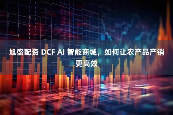 旭盛配资 DCF AI 智能商城，如何让农产品产销更高效