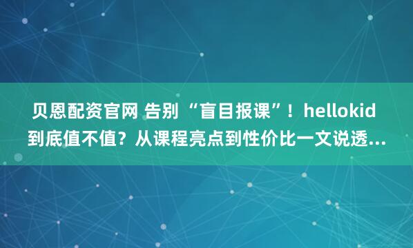 贝恩配资官网 告别 “盲目报课”！hellokid 到底值不值？从课程亮点到性价比一文说透...