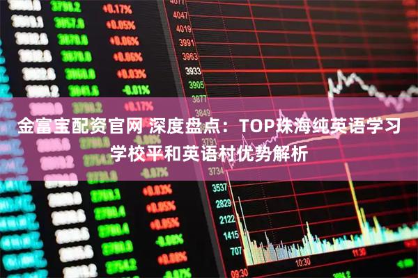 金富宝配资官网 深度盘点：TOP珠海纯英语学习学校平和英语村优势解析