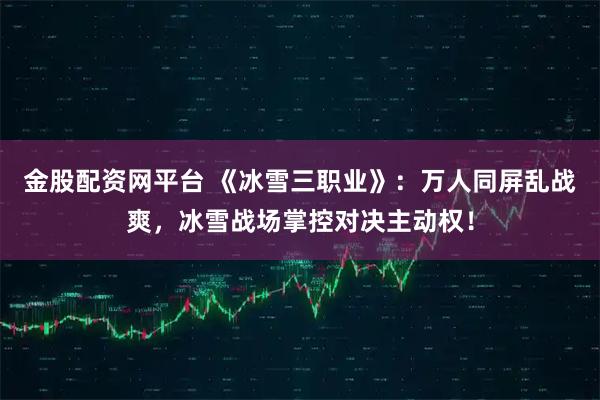 金股配资网平台 《冰雪三职业》:万人同屏乱战爽,冰雪战场掌控对决主动权!
