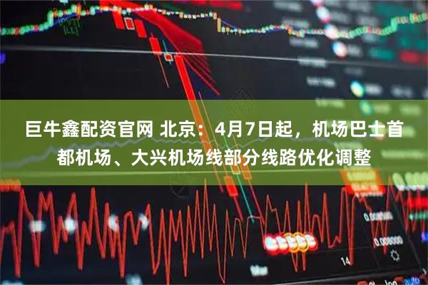 巨牛鑫配资官网 北京:4月7日起,机场巴士首都机场、大兴机场线部分线路优化调整