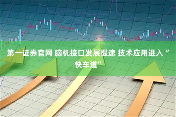 第一证券官网 脑机接口发展提速 技术应用进入“快车道”
