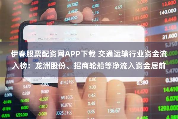 伊春股票配资网APP下载 交通运输行业资金流入榜:龙洲股份、招商轮船等净流入资金居前