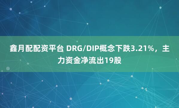 鑫月配配资平台 DRG/DIP概念下跌3.21%，主力资金净流出19股