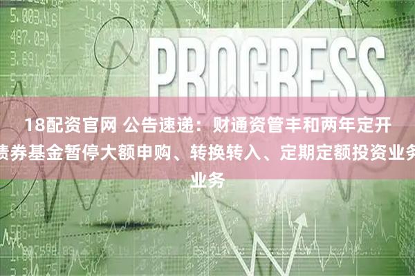 18配资官网 公告速递：财通资管丰和两年定开债券基金暂停大额申购、转换转入、定期定额投资业务