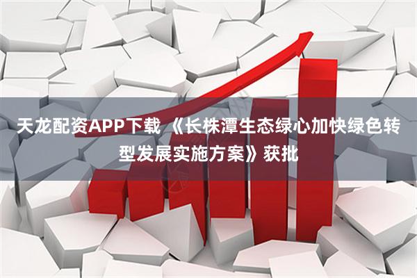 天龙配资APP下载 《长株潭生态绿心加快绿色转型发展实施方案》获批