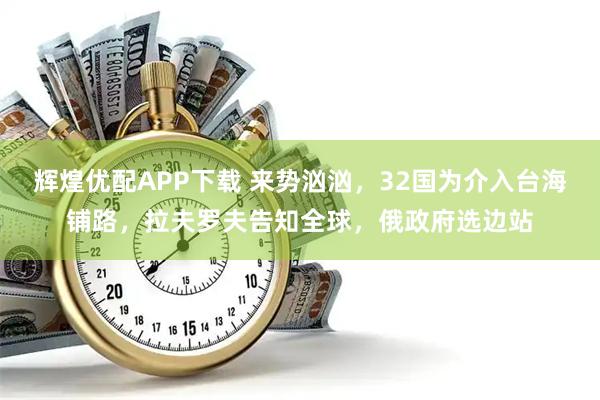 辉煌优配APP下载 来势汹汹，32国为介入台海铺路，拉夫罗夫告知全球，俄政府选边站