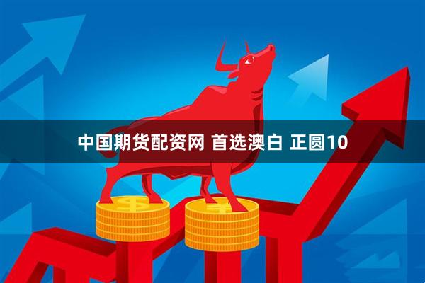 中国期货配资网 首选澳白 正圆10