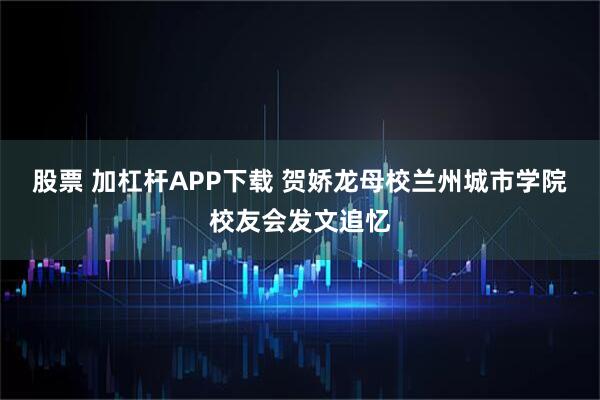 股票 加杠杆APP下载 贺娇龙母校兰州城市学院校友会发文追忆