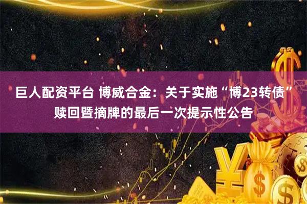 巨人配资平台 博威合金：关于实施“博23转债”赎回暨摘牌的最后一次提示性公告