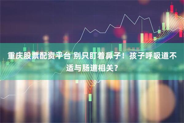 重庆股票配资平台 别只盯着鼻子！孩子呼吸道不适与肠道相关？