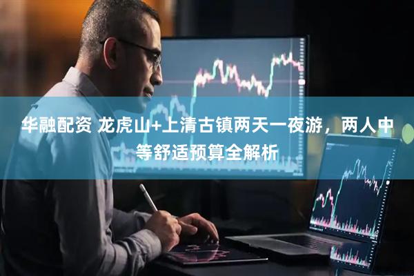 华融配资 龙虎山+上清古镇两天一夜游，两人中等舒适预算全解析