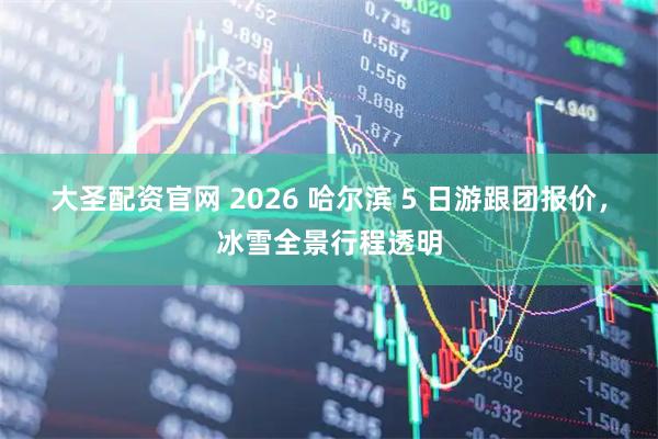 大圣配资官网 2026 哈尔滨 5 日游跟团报价，冰雪全景行程透明