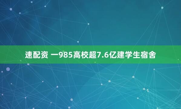 速配资 一985高校超7.6亿建学生宿舍