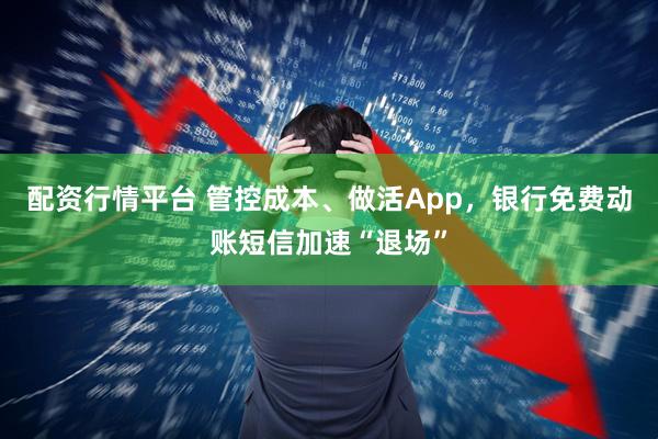 配资行情平台 管控成本、做活App，银行免费动账短信加速“退场”