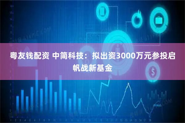 粤友钱配资 中简科技：拟出资3000万元参投启帆战新基金