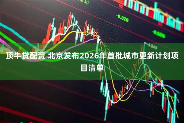 顶牛贷配资 北京发布2026年首批城市更新计划项目清单