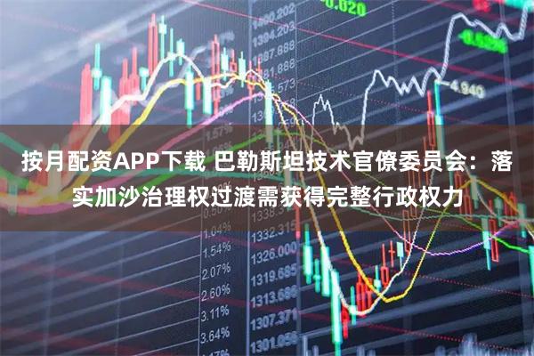 按月配资APP下载 巴勒斯坦技术官僚委员会：落实加沙治理权过渡需获得完整行政权力