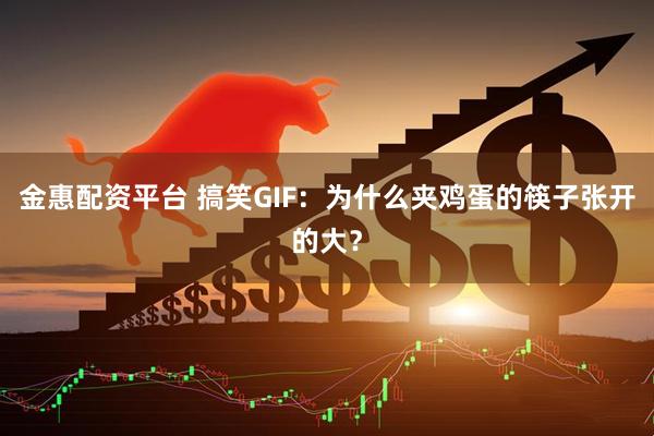 金惠配资平台 搞笑GIF：为什么夹鸡蛋的筷子张开的大？
