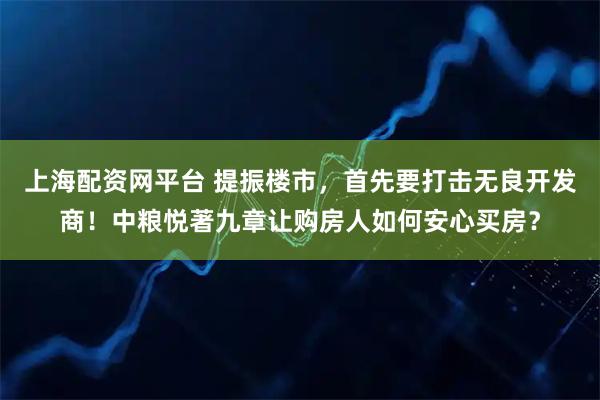 上海配资网平台 提振楼市，首先要打击无良开发商！中粮悦著九章让购房人如何安心买房？