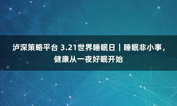 泸深策略平台 3.21世界睡眠日｜睡眠非小事，健康从一夜好眠开始