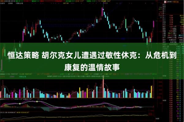 恒达策略 胡尔克女儿遭遇过敏性休克：从危机到康复的温情故事