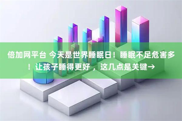 倍加网平台 今天是世界睡眠日！睡眠不足危害多！让孩子睡得更好 ，这几点是关键→