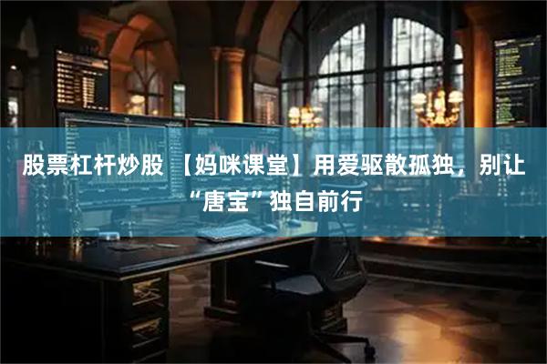 股票杠杆炒股 【妈咪课堂】用爱驱散孤独，别让“唐宝”独自前行
