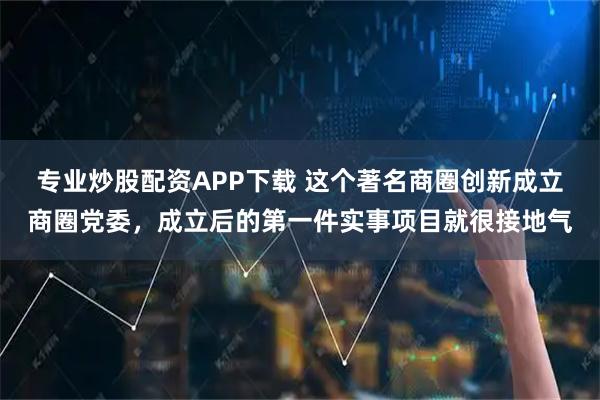 专业炒股配资APP下载 这个著名商圈创新成立商圈党委，成立后的第一件实事项目就很接地气