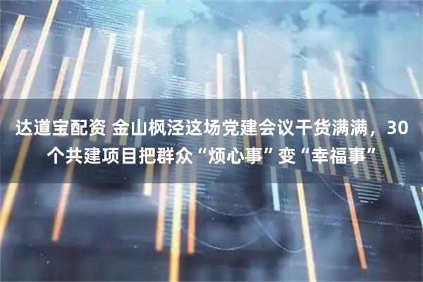 达道宝配资 金山枫泾这场党建会议干货满满,30个共建项目把群众“烦心事”变“幸福事”
