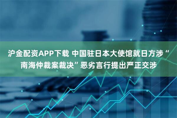 沪金配资APP下载 中国驻日本大使馆就日方涉“南海仲裁案裁决”恶劣言行提出严正交涉