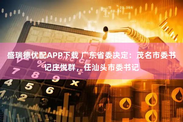 盛瑞德优配APP下载 广东省委决定：茂名市委书记庄悦群，任汕头市委书记