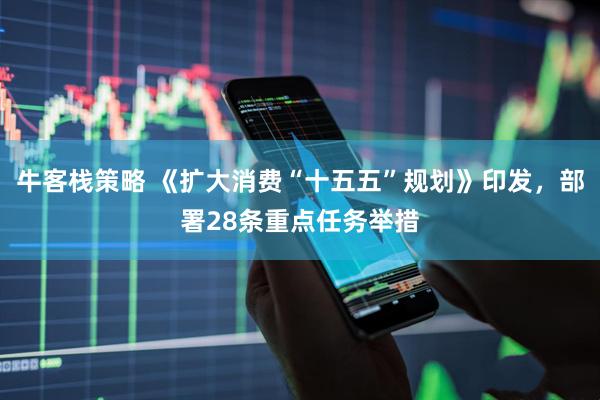 牛客栈策略 《扩大消费“十五五”规划》印发,部署28条重点任务举措