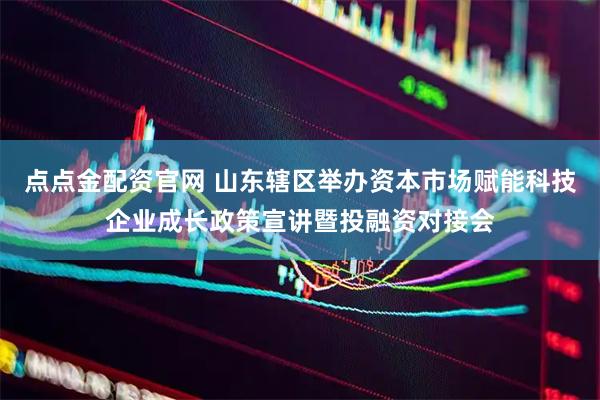 点点金配资官网 山东辖区举办资本市场赋能科技企业成长政策宣讲暨投融资对接会