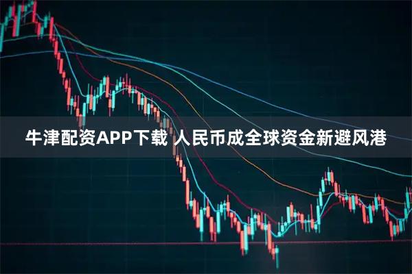 牛津配资APP下载 人民币成全球资金新避风港