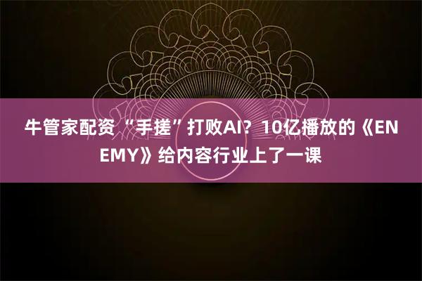 牛管家配资 “手搓”打败AI？10亿播放的《ENEMY》给内容行业上了一课