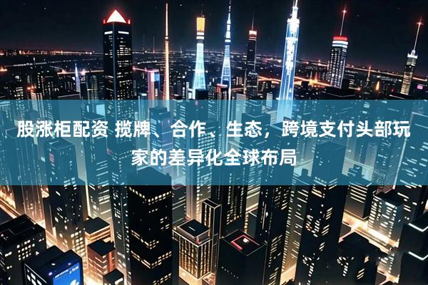 股涨柜配资 揽牌、合作、生态，跨境支付头部玩家的差异化全球布局